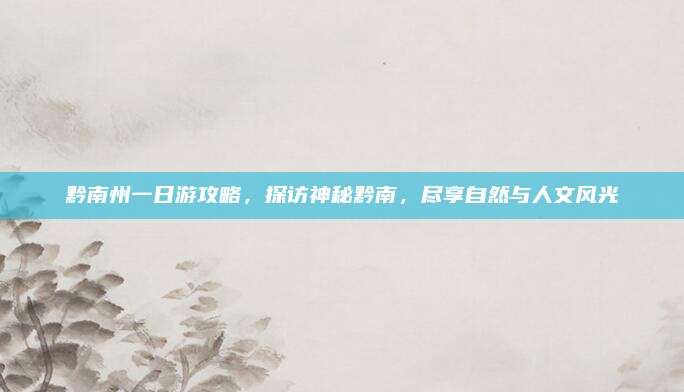 黔南州一日游攻略,探访神秘黔南,尽享自然与人文风光