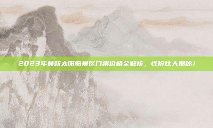 2023年最新太阳岛景区门票价格全解析,性价比大揭秘!