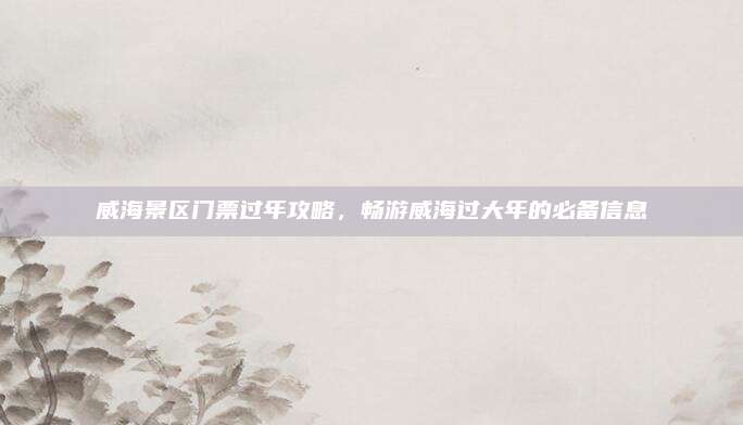 威海景区门票过年攻略，畅游威海过大年的必备信息