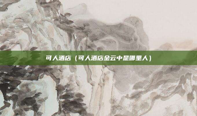 可人酒店(可人酒店金云中是哪里人)