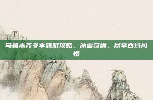 乌鲁木齐冬季旅游攻略，冰雪奇缘，尽享西域风情