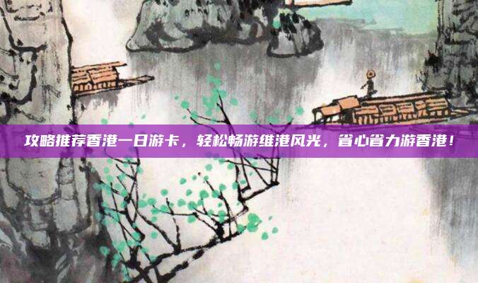 攻略推荐香港一日游卡，轻松畅游维港风光，省心省力游香港！