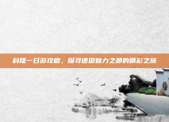 科隆一日游攻略,探寻德国魅力之都的精彩之旅
