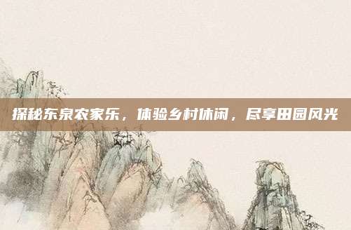 探秘东泉农家乐，体验乡村休闲，尽享田园风光