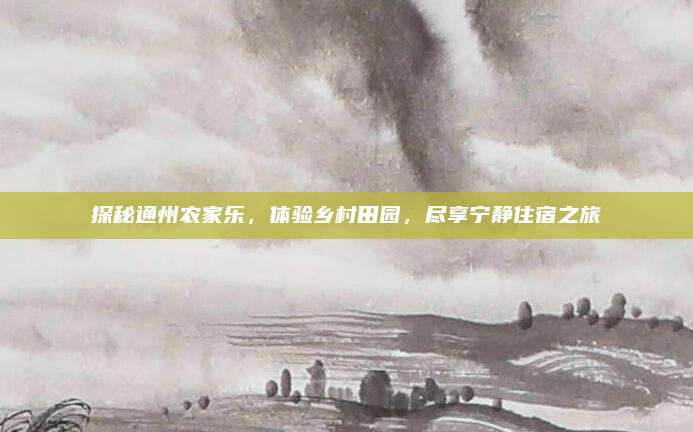 探秘通州农家乐,体验乡村田园,尽享宁静住宿之旅