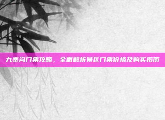 九寨沟门票攻略,全面解析景区门票价格及购买指南