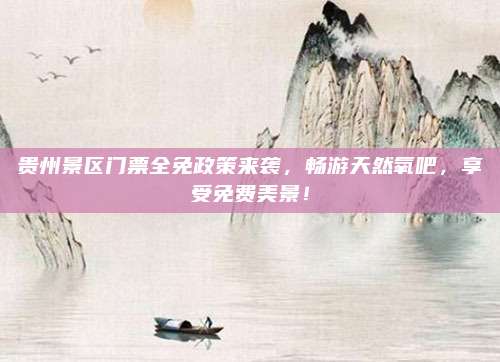 贵州景区门票全免政策来袭,畅游天然氧吧,享受免费美景!
