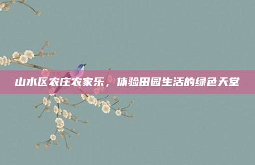 山水区农庄农家乐，体验田园生活的绿色天堂