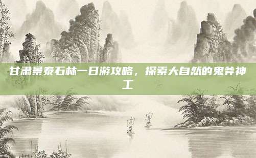 甘肃景泰石林一日游攻略,探索大自然的鬼斧神工