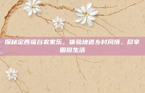 探秘定西福台农家乐，体验地道乡村风情，尽享田园生活