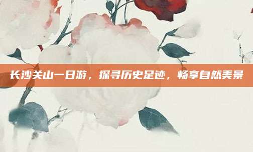长沙关山一日游，探寻历史足迹，畅享自然美景