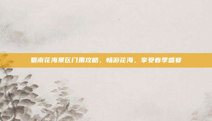 蜀南花海景区门票攻略，畅游花海，享受春季盛宴