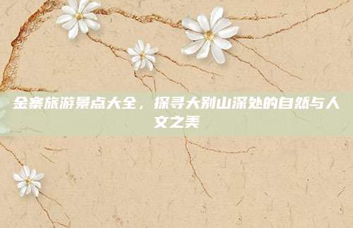 金寨旅游景点大全,探寻大别山深处的自然与人文之美