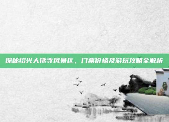 探秘绍兴大佛寺风景区,门票价格及游玩攻略全解析
