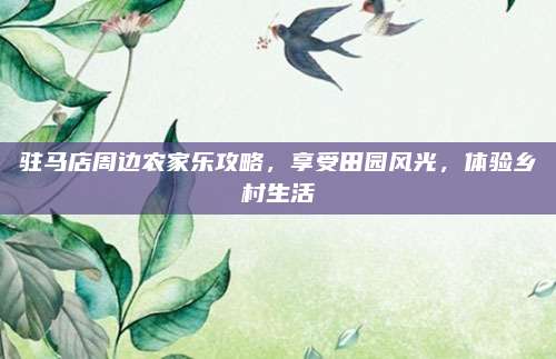 驻马店周边农家乐攻略,享受田园风光,体验乡村生活