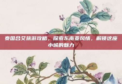 泰国合艾旅游攻略,探索东南亚风情,解锁这座小城的魅力
