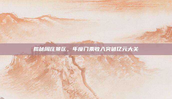 揭秘周庄景区，年度门票收入突破亿元大关