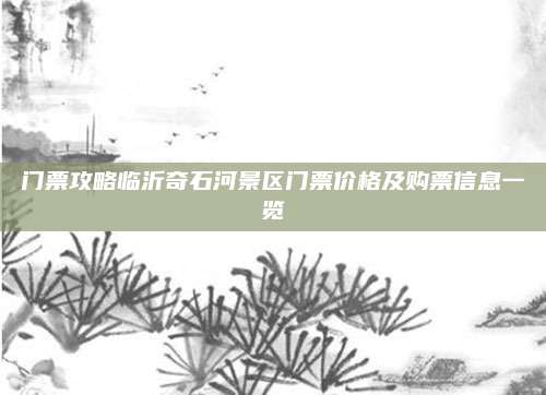 门票攻略临沂奇石河景区门票价格及购票信息一览