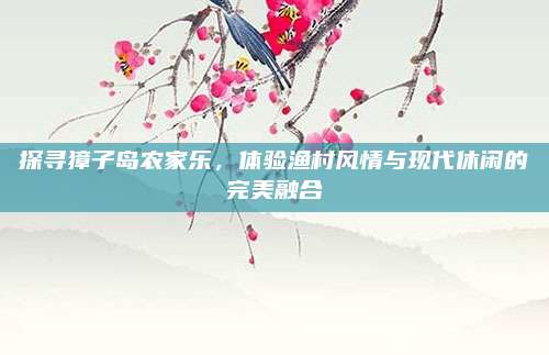 探寻獐子岛农家乐,体验渔村风情与现代休闲的完美融合
