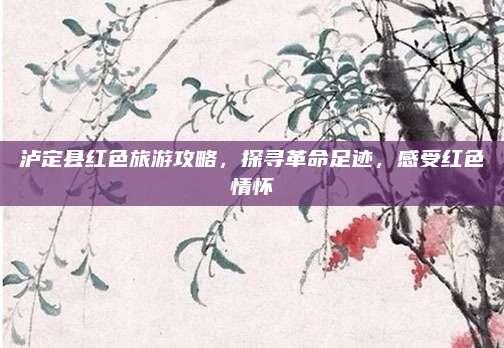 泸定县红色旅游攻略，探寻革命足迹，感受红色情怀