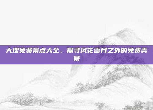 大理免费景点大全,探寻风花雪月之外的免费美景