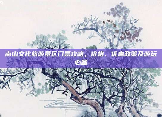 南山文化旅游景区门票攻略,价格、优惠政策及游玩必备