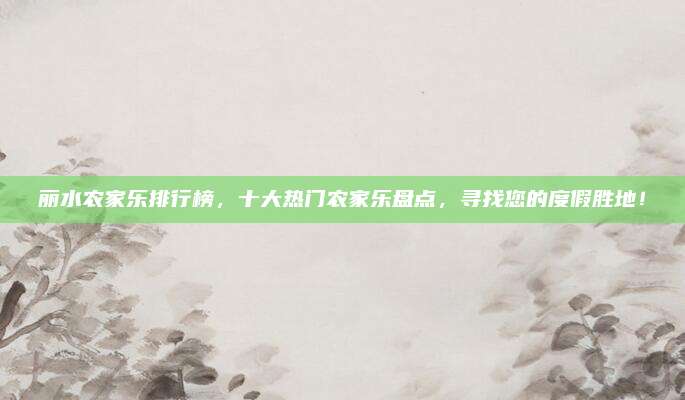 丽水农家乐排行榜，十大热门农家乐盘点，寻找您的度假胜地！