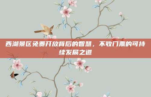 西湖景区免费开放背后的智慧，不收门票的可持续发展之道