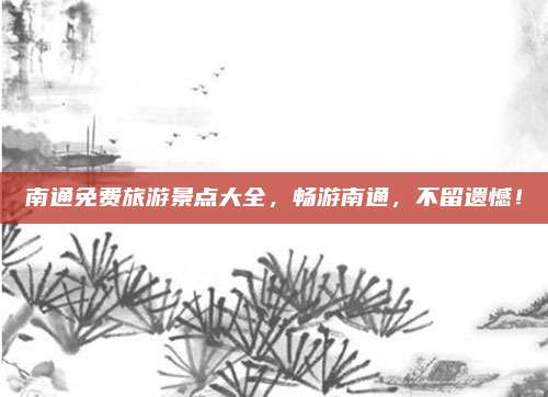 南通免费旅游景点大全，畅游南通，不留遗憾！