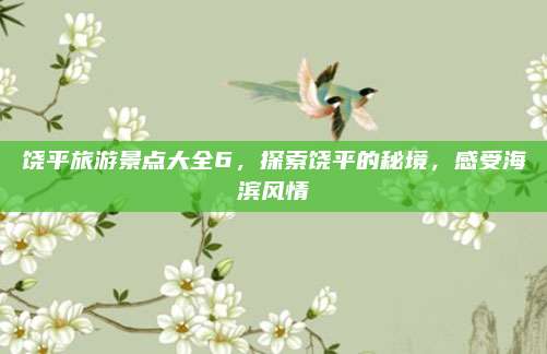 饶平旅游景点大全6,探索饶平的秘境,感受海滨风情