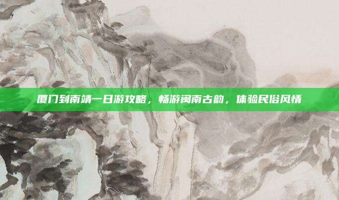 厦门到南靖一日游攻略，畅游闽南古韵，体验民俗风情