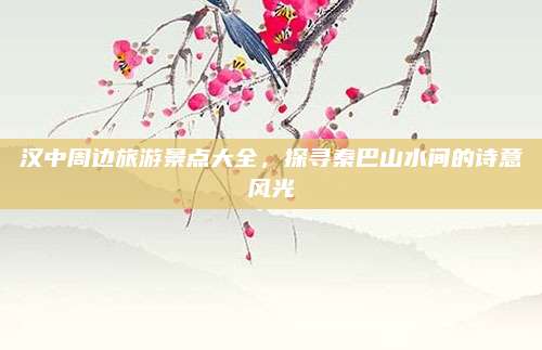 汉中周边旅游景点大全，探寻秦巴山水间的诗意风光