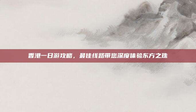 香港一日游攻略，最佳线路带您深度体验东方之珠