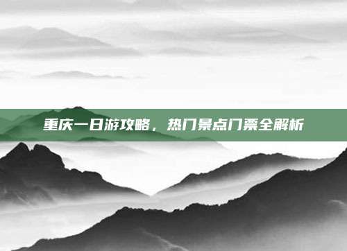 重庆一日游攻略，热门景点门票全解析
