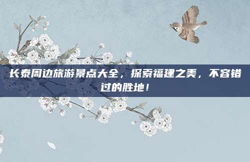 长泰周边旅游景点大全，探索福建之美，不容错过的胜地！