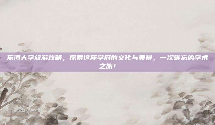 东海大学旅游攻略，探索这座学府的文化与美景，一次难忘的学术之旅！