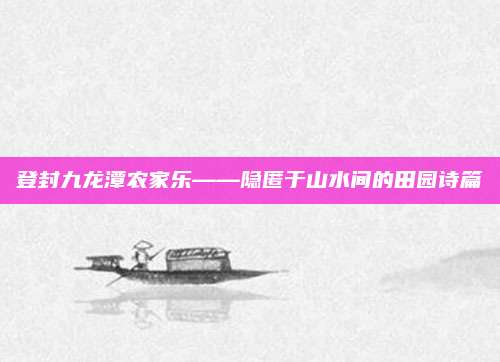 登封九龙潭农家乐——隐匿于山水间的田园诗篇