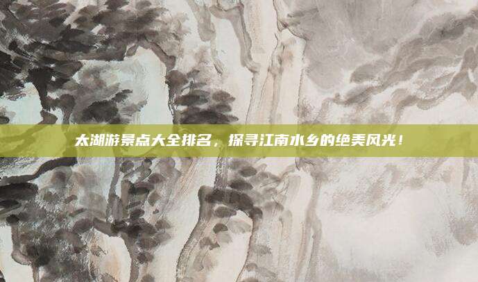 太湖游景点大全排名，探寻江南水乡的绝美风光！