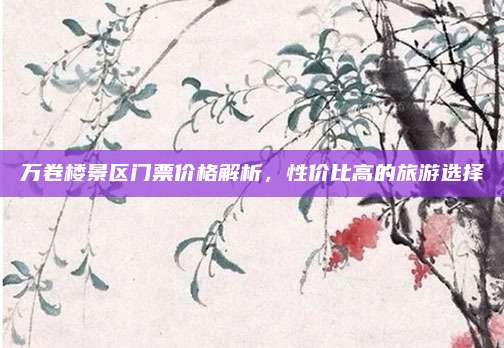 万卷楼景区门票价格解析，性价比高的旅游选择