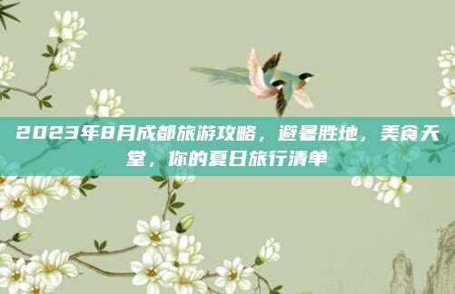 2023年8月成都旅游攻略，避暑胜地，美食天堂，你的夏日旅行清单