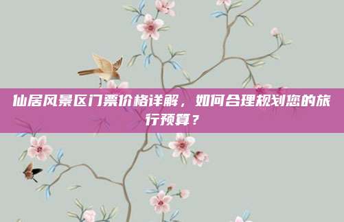 仙居风景区门票价格详解，如何合理规划您的旅行预算？