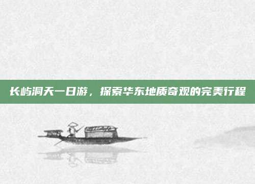 长屿洞天一日游，探索华东地质奇观的完美行程