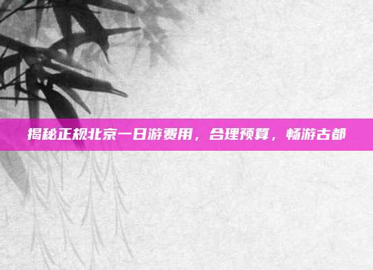 揭秘正规北京一日游费用，合理预算，畅游古都