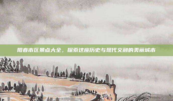 阳春市区景点大全，探索这座历史与现代交融的美丽城市