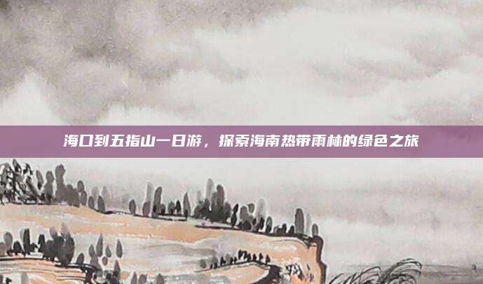 海口到五指山一日游，探索海南热带雨林的绿色之旅