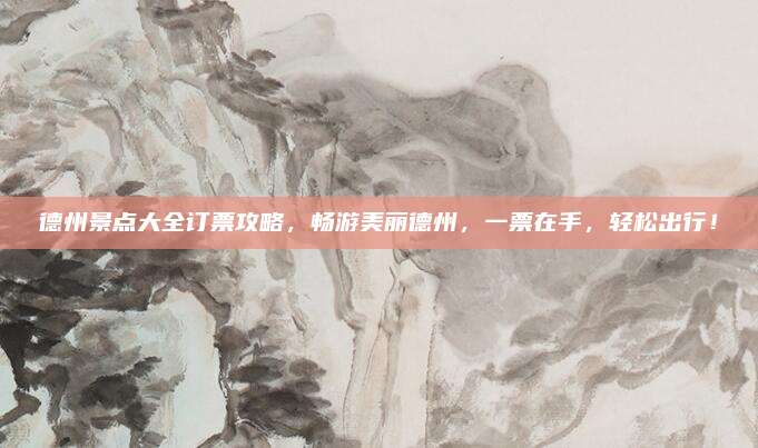 德州景点大全订票攻略，畅游美丽德州，一票在手，轻松出行！