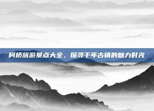 柯桥旅游景点大全，探寻千年古镇的魅力时光