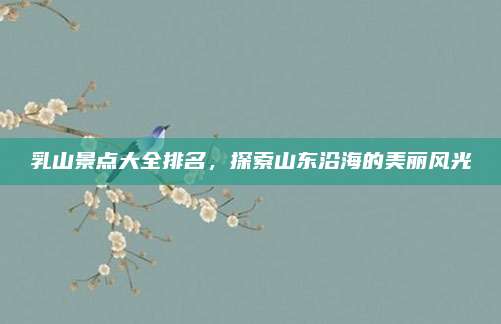 乳山景点大全排名，探索山东沿海的美丽风光