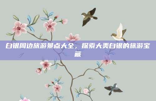 白银周边旅游景点大全，探索大美白银的旅游宝藏