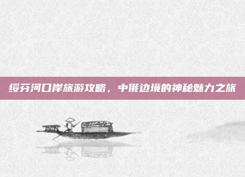 绥芬河口岸旅游攻略，中俄边境的神秘魅力之旅